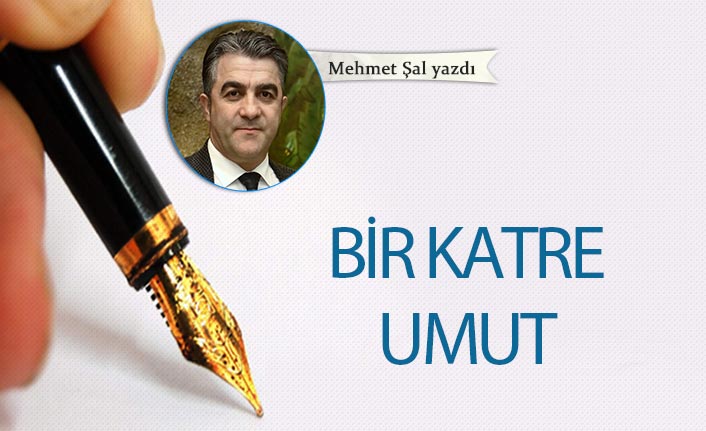 Mehmet Şal yazdı... "Bir katre umut"