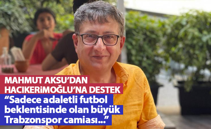 Mahmut Aksu'dan Hacıkerimoğlu'na destek: Sadece adaletli futbol beklentisinde olan büyük Trabzonspor camiası