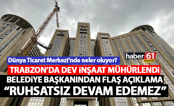 Trabzon’da dev inşaat mühürlendi! Belediye başkanından flaş açıklama