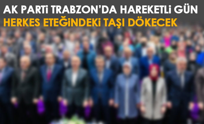 Trabzon AK Parti'de hareketli gün! Herkes eteğindeki taşı dökecek