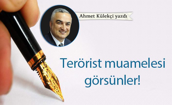 Ahmet Külekçi Yazdı "Terörist muamelesi görsünler!"