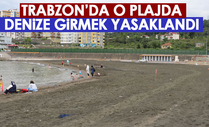 Trabzon’da o plajda denize girmek yasakladı!