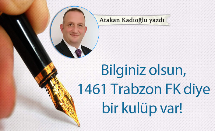 Atakan Kadıoğlu Yazdı "Bilginiz olsun, 1461 Trabzon FK diye bir kulüp var!"