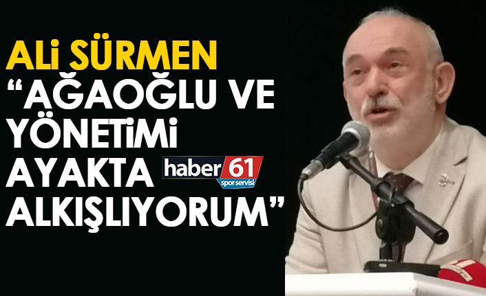 Ali sürmen: Ağaoğlu ve yönetimini ayakta alkışlıyorum