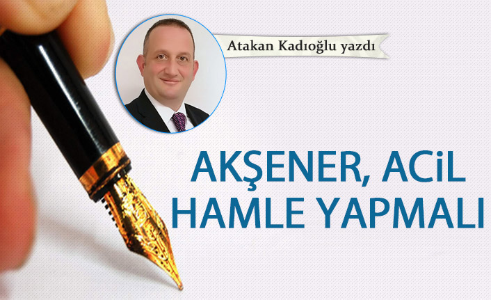 Atakan Kadıoğlu Yazdı "Akşener, Acil Hamle Yapmalı!"
