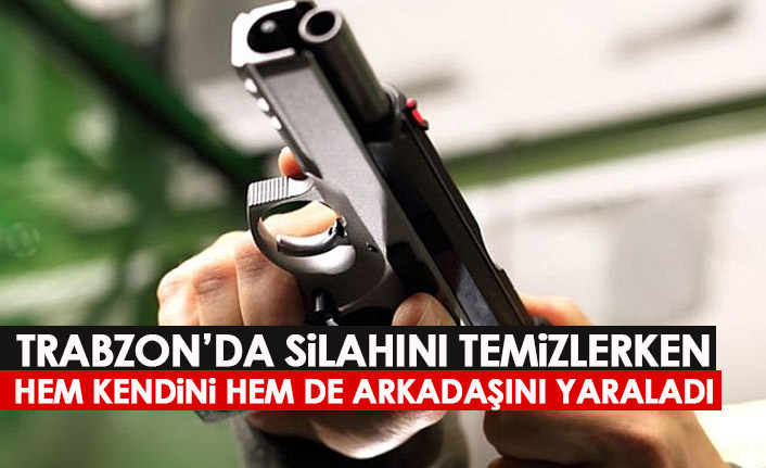 Trabzon'da silahını temizlerken kendini ve arkadaşını yaraladı