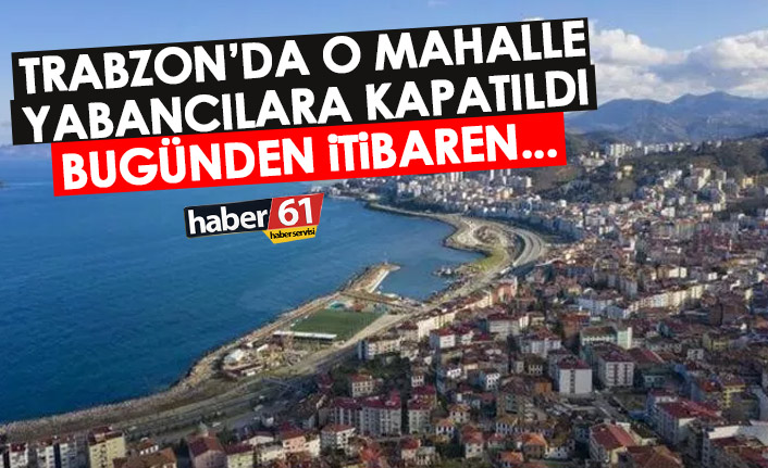 Trabzon'da o mahalle yabancılara kapatıldı! Resmi açıklama geldi