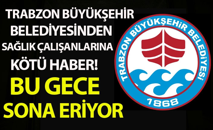 Trabzon Büyükşehir Belediyesi'nden sağlık çalışanlarına kötü haber! Bu gece sona eriyor
