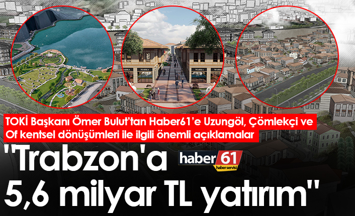 TOKİ Başkanı Ömer Bulut: "Trabzon'a 5,6 milyar TL’lik yatırım"