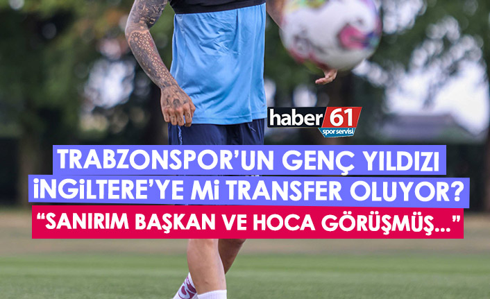 Trabzonspor'un genç yıldızı İngiltere'ye transfer olacak mı? "Ben görüşmedim ama hocam ve başkan görüşmüş..."