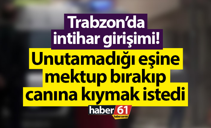 Trabzon’da intihar girişimi! Unutamadığı eşine mektup bırakıp canına kıymak istedi