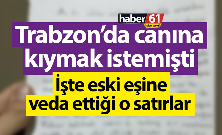 Trabzon’da intihar girişiminde bulunmuştu! İşte eski eşine yazdığı o satırlar