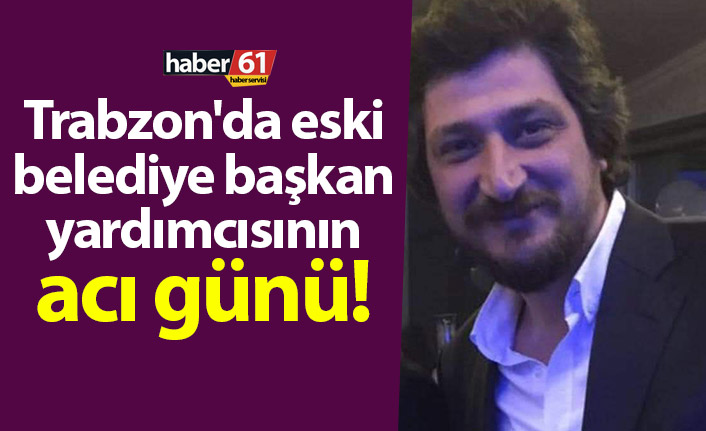 Trabzon'da eski belediye başkan yardımcısının acı günü!