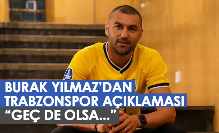 Burak Yılmaz'dan Trabzonspor açıklaması: Geç de olsa...