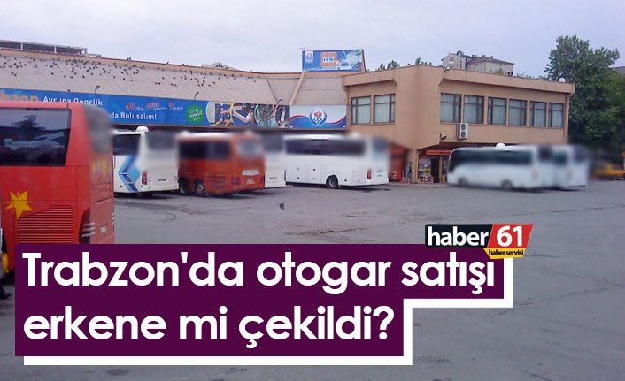 Trabzon'da otogar satışı erkene mi çekildi?