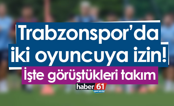 Trabzonspor’da iki oyuncuya izin! İşte görüştükleri takım