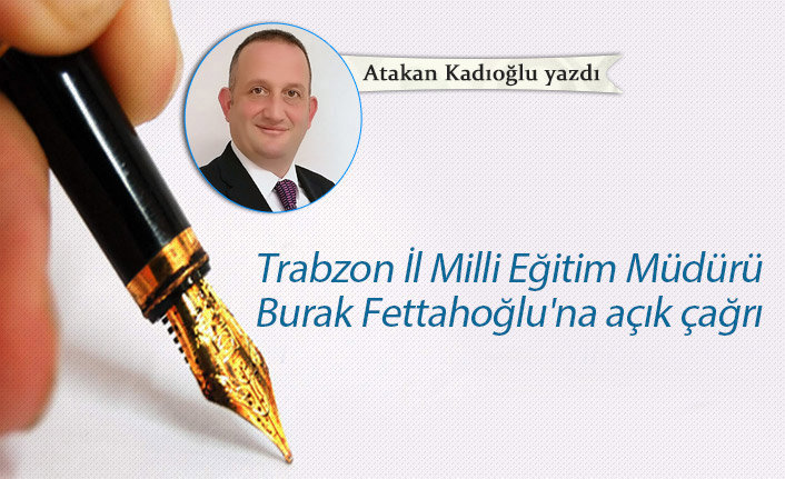 Atakan Kadıoğlu Yazdı "Trabzon İl Milli Eğitim Müdürü Burak Fettahoğlu'na açık çağrı"