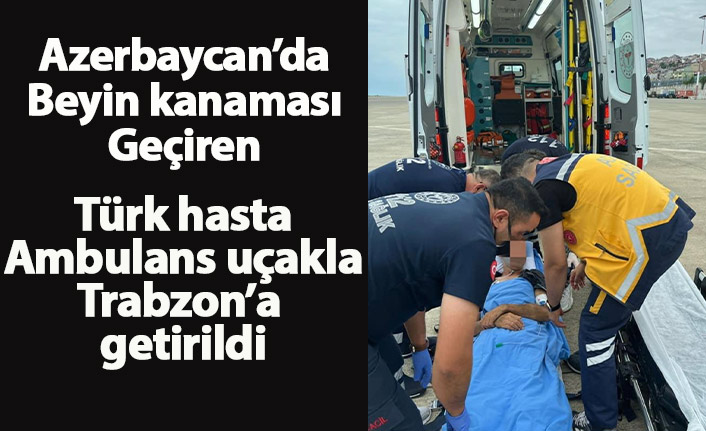 Azerbaycan'da beyin kanaması geçiren Türk hasta ambulans uçakla Trabzon'a getirildi