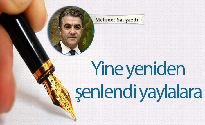 Mehmet Şal Yazdı "Yine yeniden şenlendi yaylalara"