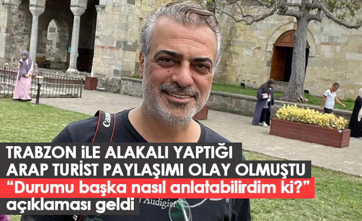 Trabzon için yaptığı Arap turist paylaşımı olay olmuştu! Açıklama yaptı