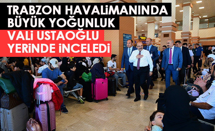 Trabzon Havalimanında büyük yoğunluk! Vali yerinde inceledi