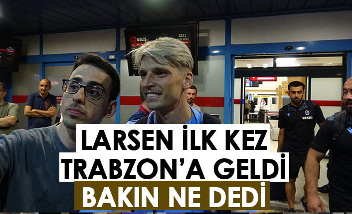 Larsen ilk kez Trabzon'a geldi, bakın ne dedi