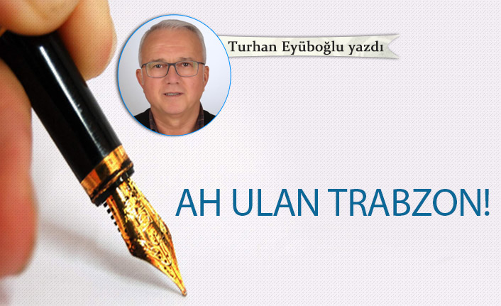 Turhan Eyüboğlu yazdı "Ah Ulan Trabzon"