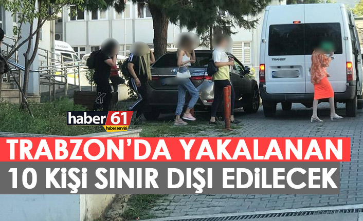 Trabzon'da operasyon! 10 kişi sınır dışı edilecek