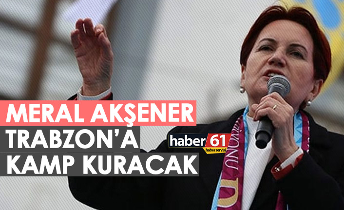 Meral Akşener Trabzon'a kamp kuracak