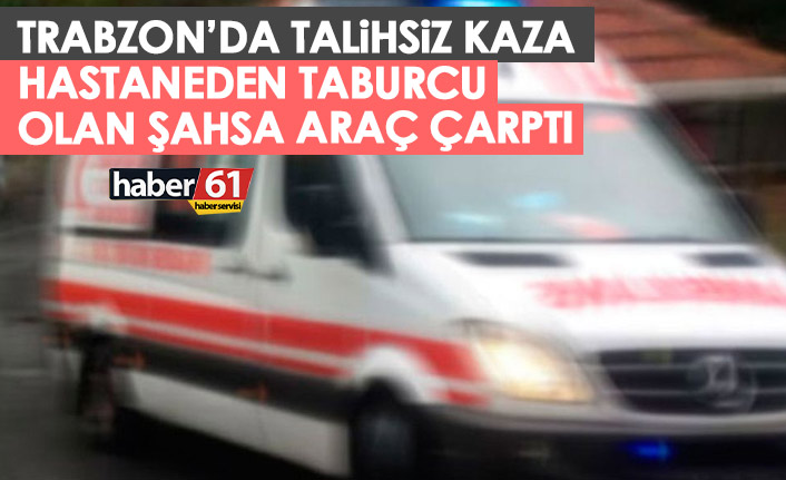 Trabzon'da talihsiz kaza! Hastaneden taburcu olan şahsa araç çarptı