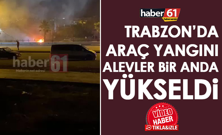 Trabzon'da araç yangını! Bir anda alevler yülseldi