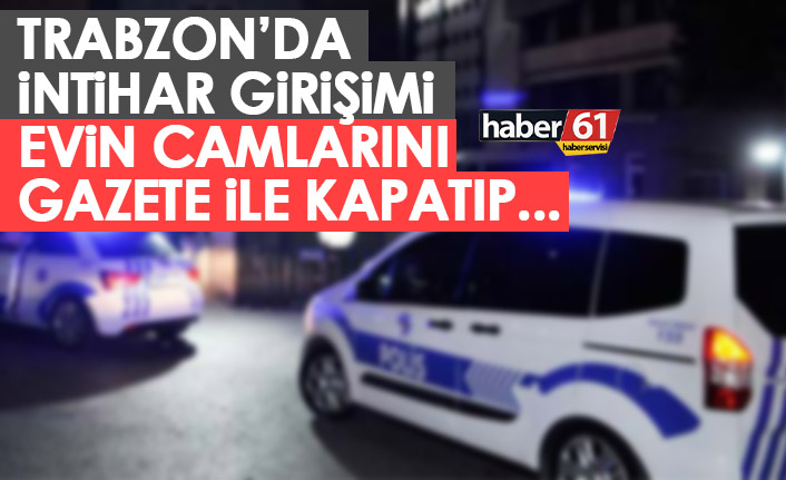 Trabzon'da intihar girişimi! Camları gazete kağıdı ile kapatıp....