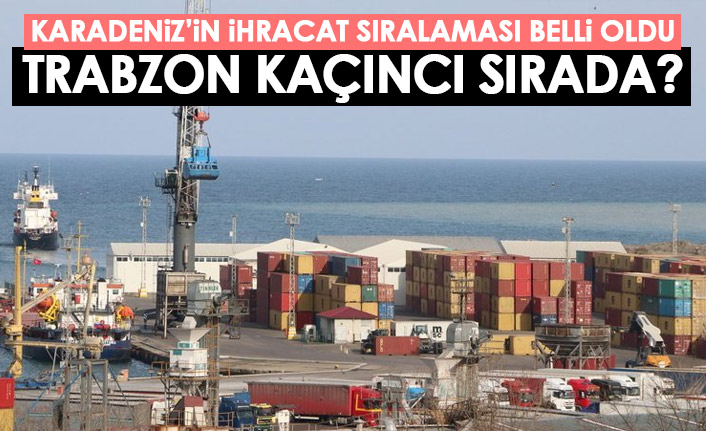 Karadeniz'in ihracat rakamları belli oldu! Trabzon kaçıncı sırada?
