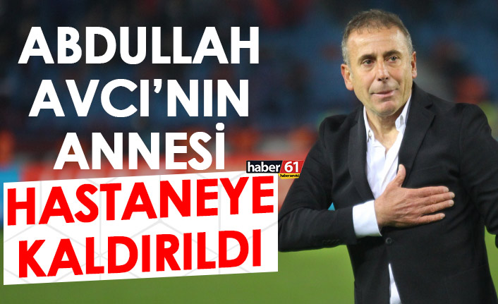 Abdullah Avcı’nın annesi hastaneye kaldırıldı!