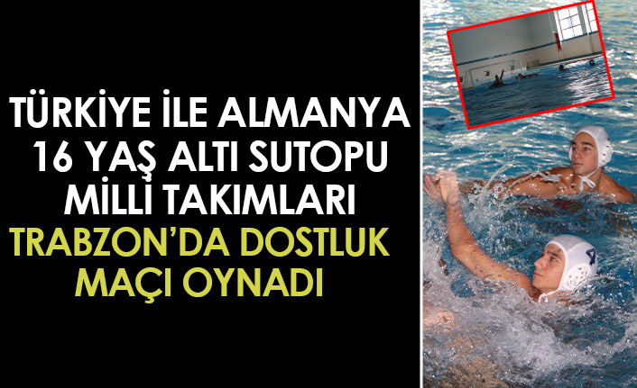 Türkiye ile Almanya 16 yaş altı sutopu milli takımları Trabzon'da dostluk maçı oynadı