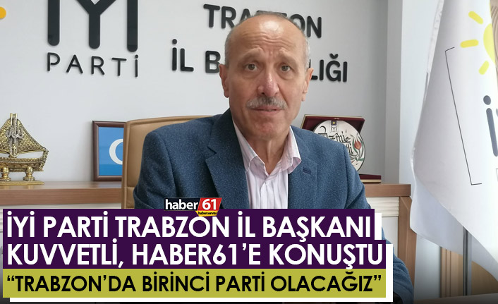 İYİ Parti Trabzon İl Başkanı Kuvvetli, Haber61'e konuştu "Trabzon'da birinci parti olacağız"