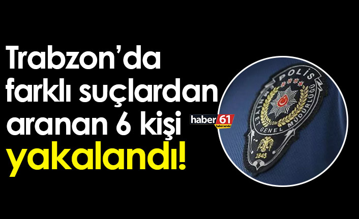 Trabzon’da farklı suçlardan aranan 6 kişi yakalandı!