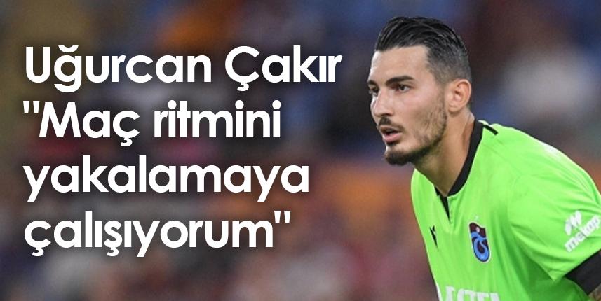 Uğurcan Çakır "Maç ritmini yakalamaya çalışıyorum"