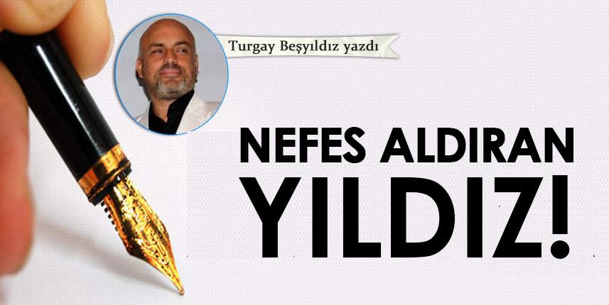 Turgay Beşyıldız Yazdı "Nefes aldıran yıldız"