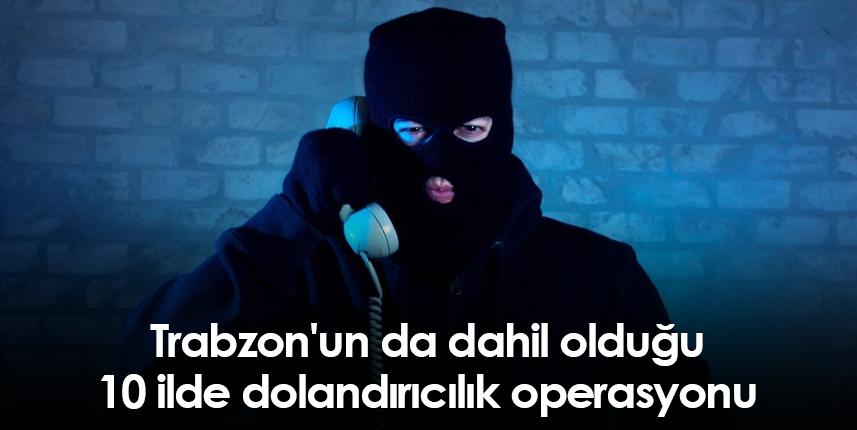 Trabzon'un da dahil olduğu 10 ilde dolandırıcılık operasyonu