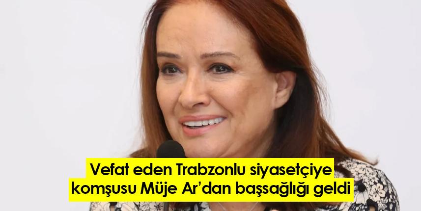 Vefat eden Trabzonlu siyasetçiye komşusu Müjde Ar'dan başsağlığı