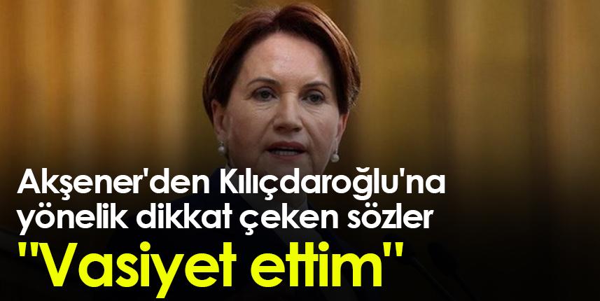 Akşener'den Kılıçdaroğlu'na yönelik dikkat çeken sözler: "Vasiyet ettim"