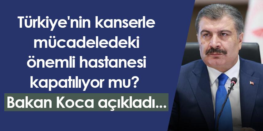 Türkiye'nin kanserle mücadeledeki önemli hastanesi kapatılıyor mu? Bakan Koca açıkladı...