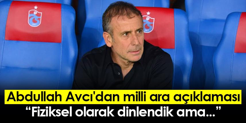 Abdullah Avcı'dan milli ara açıklaması: Fiziksel olarak dinlendik ama...