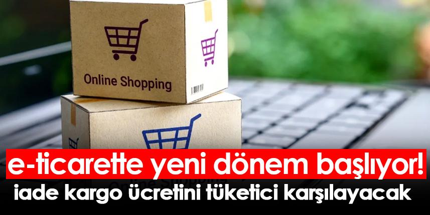 e-ticarette yeni dönem başlıyor!  iade kargo ücretini tüketici karşılayacak
