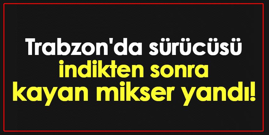 Trabzon'da sürücüsü indikten sonra kayan mikser yandı!
