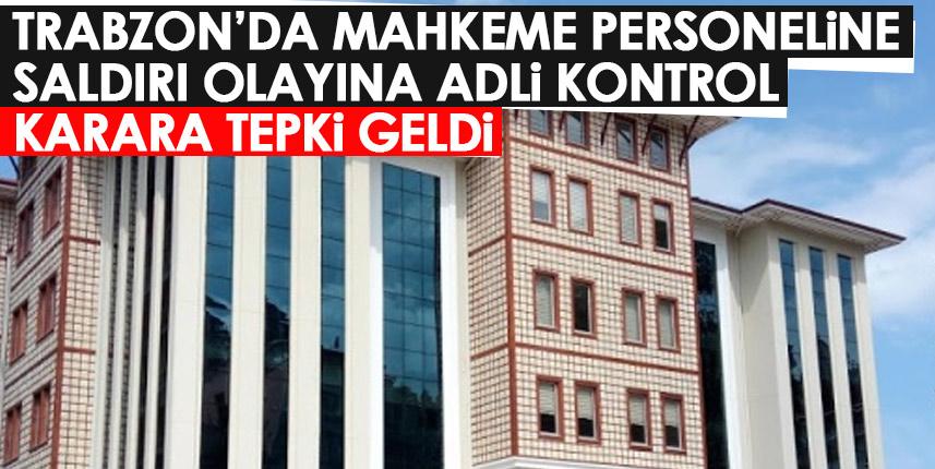 Trabzon'da adliye personeline saldırı olayında adli kontrol! Karara tepki geldi