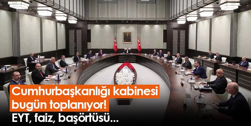 Cumhurbaşkanlığı kabinesi bugün toplanıyor! EYT, faiz, başörtüsü...