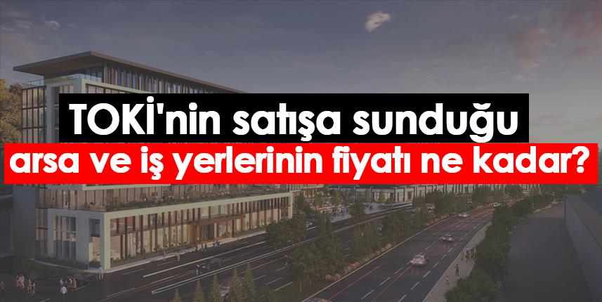 TOKİ'nin satışa sunduğu arsa ve iş yerlerinin fiyatı ne kadar?