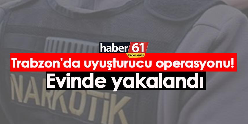 Trabzon'da uyuşturucu operasyonu! Evinde yakalandı